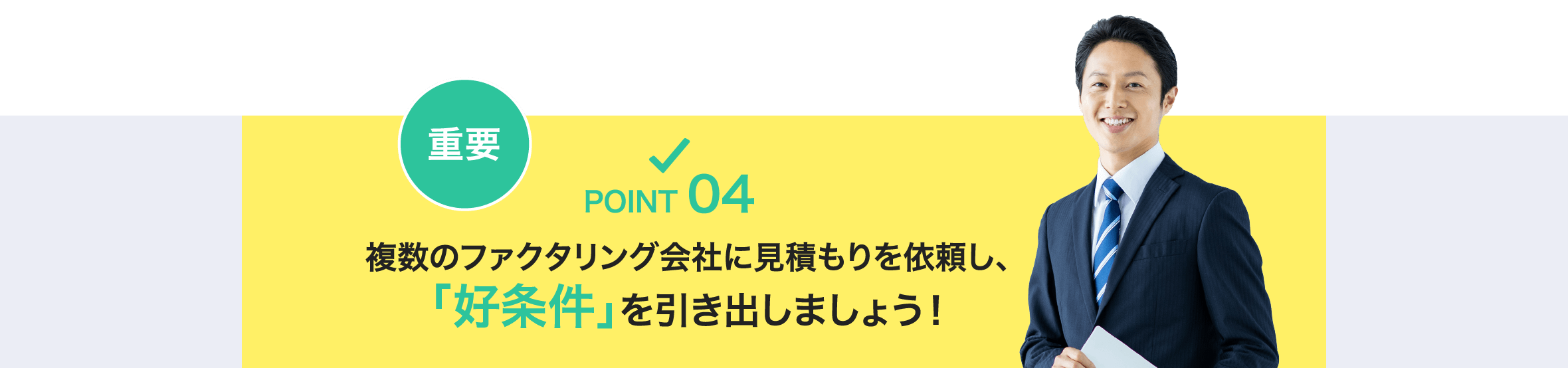 重要 POINT 04 複数のファクタリング会社に見積もりを依頼し、「好条件」を引き出しましょう！