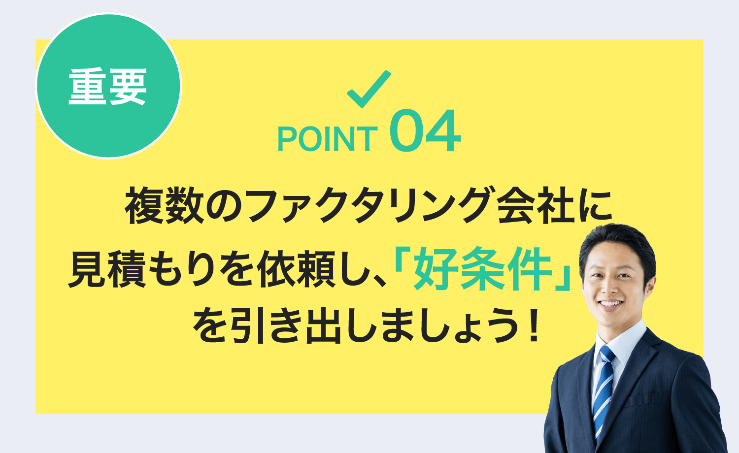 重要 POINT 04 複数のファクタリング会社に見積もりを依頼し、「好条件」を引き出しましょう！